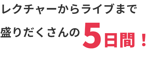 レクチャーからライブまで盛りだくさんの5日間